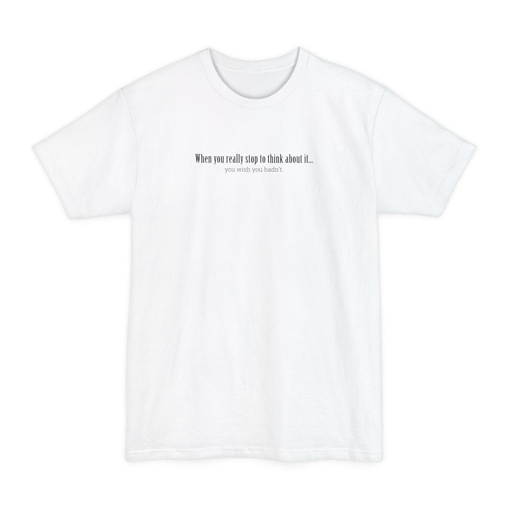When You Really Stop And Think About It You'll Wish You Hadn't - Men's Tall T-Shirt