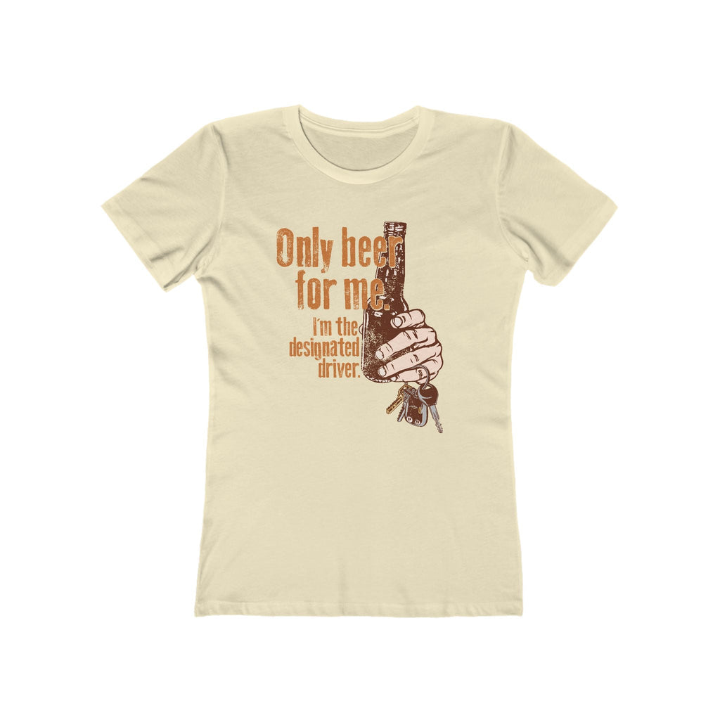 Only Beer For Me. I'm The Designated Driver. - Women’s T-Shirt
