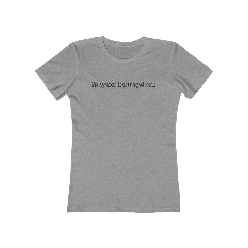 My Dyslexia Is Getting Whores. - Women's T-Shirt