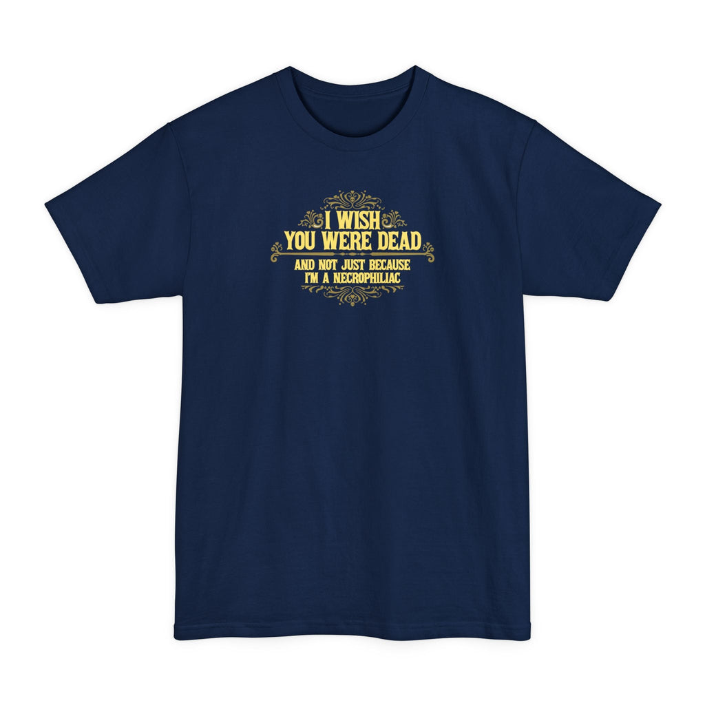 I Wish You Were Dead And Not Just Because I'm A Necrophiliac - Men's Tall T-Shirt