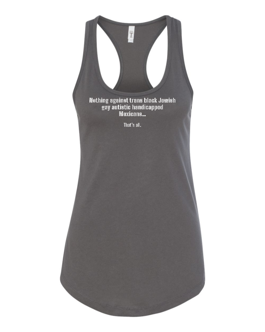 Nothing Against Trans Black Jewish Gay Autistic Handicapped Mexicans - Women's Racerback Tank