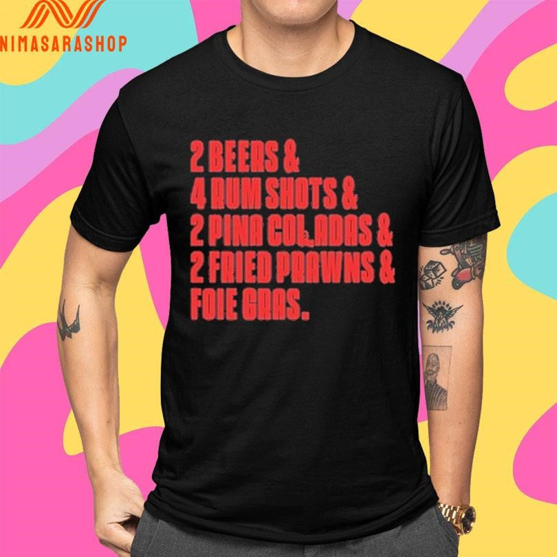2 Beers And 4 Rum Shots And 2 Pina Coladas And 2 Fried Prawns And Foie Gras Shirts