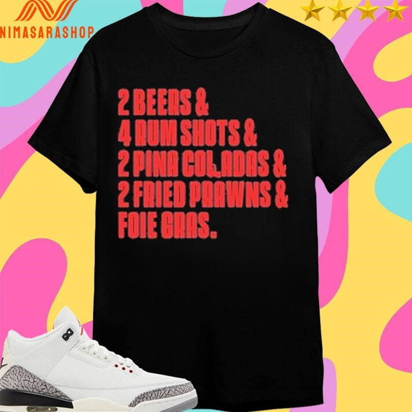 2 Beers And 4 Rum Shots And 2 Pina Coladas And 2 Fried Prawns And Foie Gras Shirts