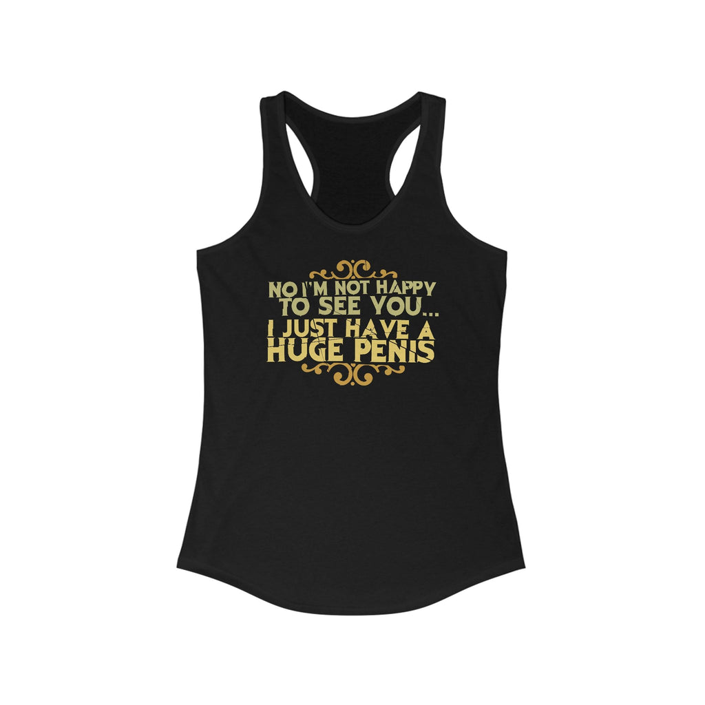 No I'm Not Happy To See You I Just Have A Huge Penis - Women's Racerback Tank