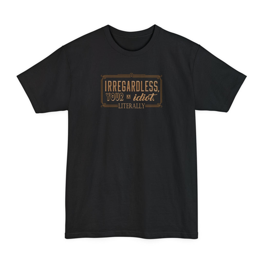 Irregardless Your A Idiot. Literally. - Men's Tall T-Shirt