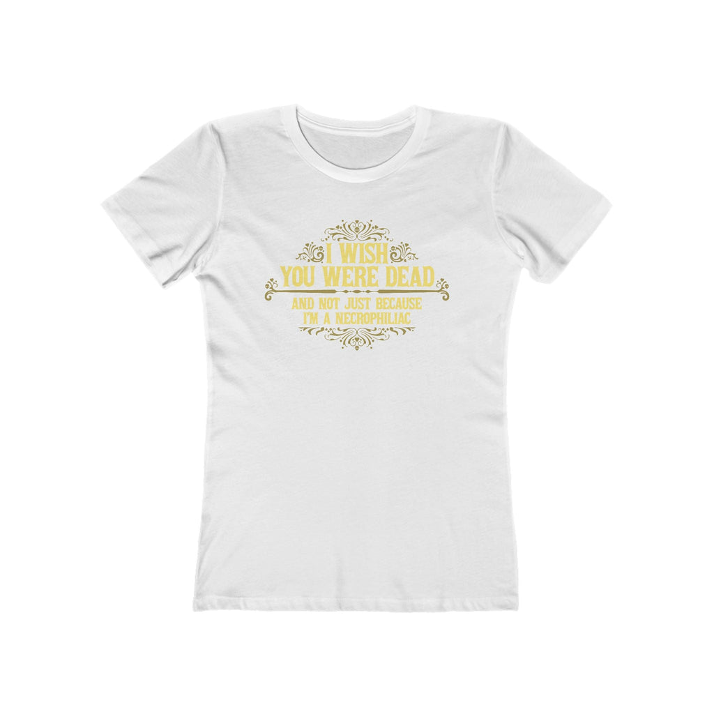 I Wish You Were Dead And Not Just Because I'm A Necrophiliac - Women’s T-Shirt