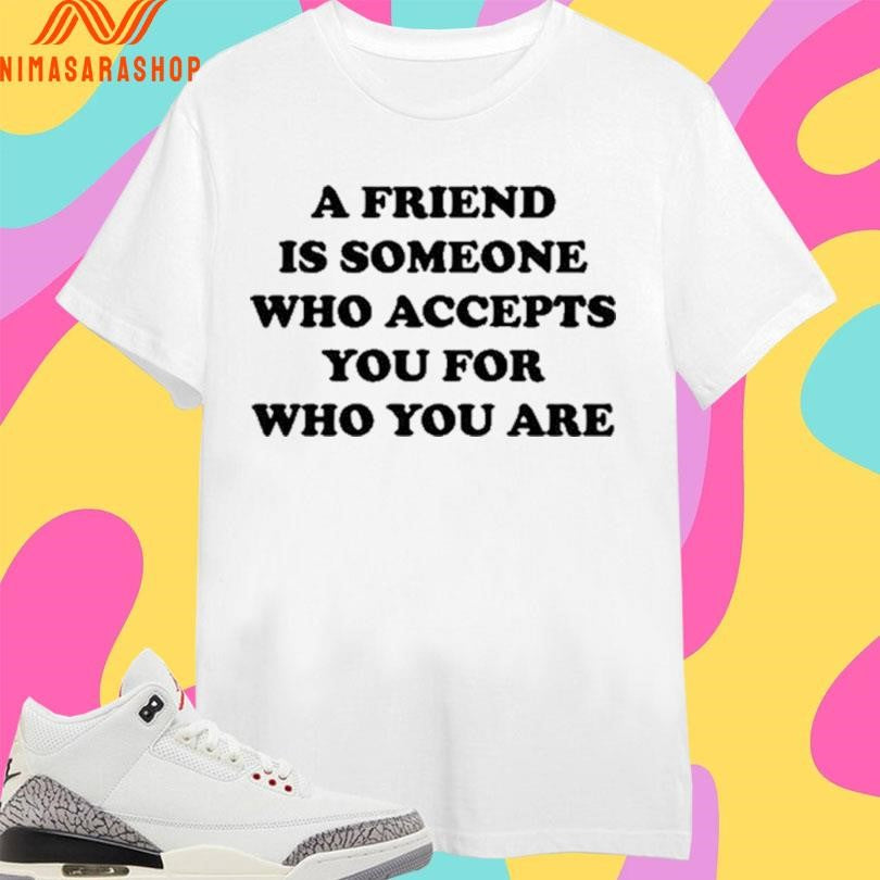 A Friend Is Someone Who Accepts You For Who You Are Shirts