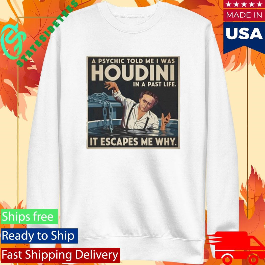 A Psychic Told Me I Was Houdini In A Past Life It Escapes Me Why Shirt