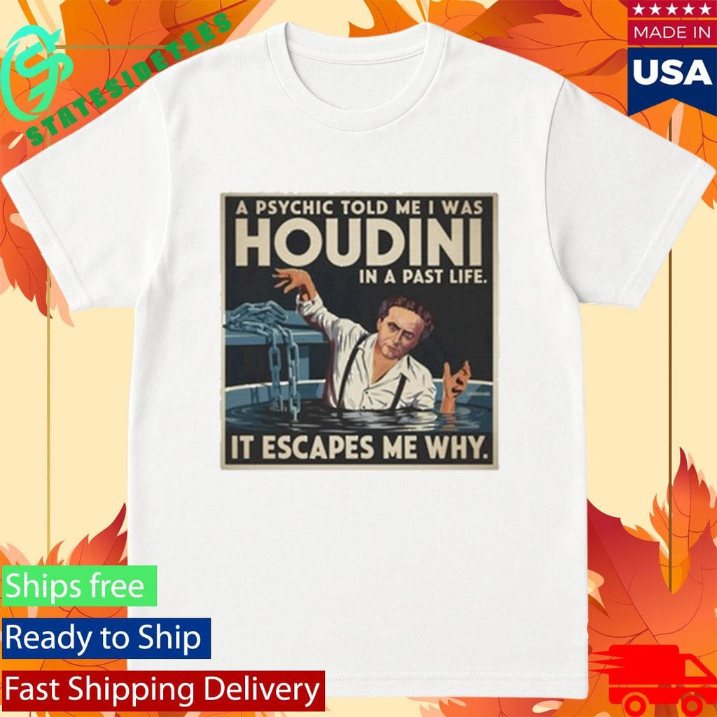 A Psychic Told Me I Was Houdini In A Past Life It Escapes Me Why Shirt