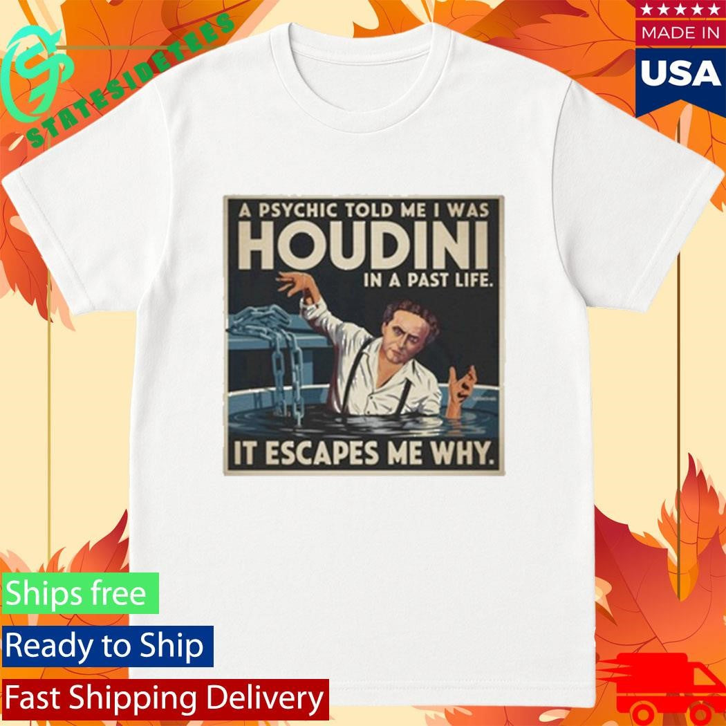 A Psychic Told Me I Was Houdini In A Past Life It Escapes Me Why Shirt