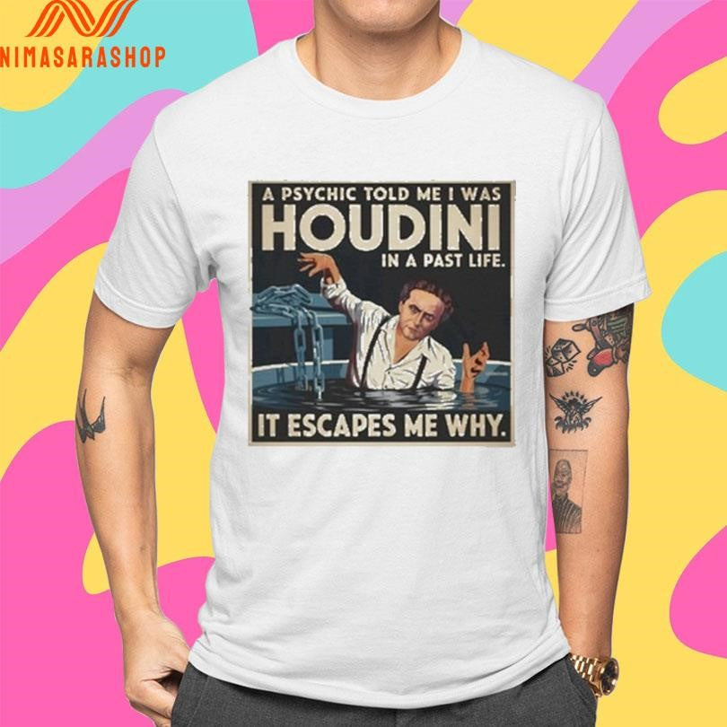 A Psychic Told Me I Was Houdini In A Past Life It Escapes Me Why Shirts