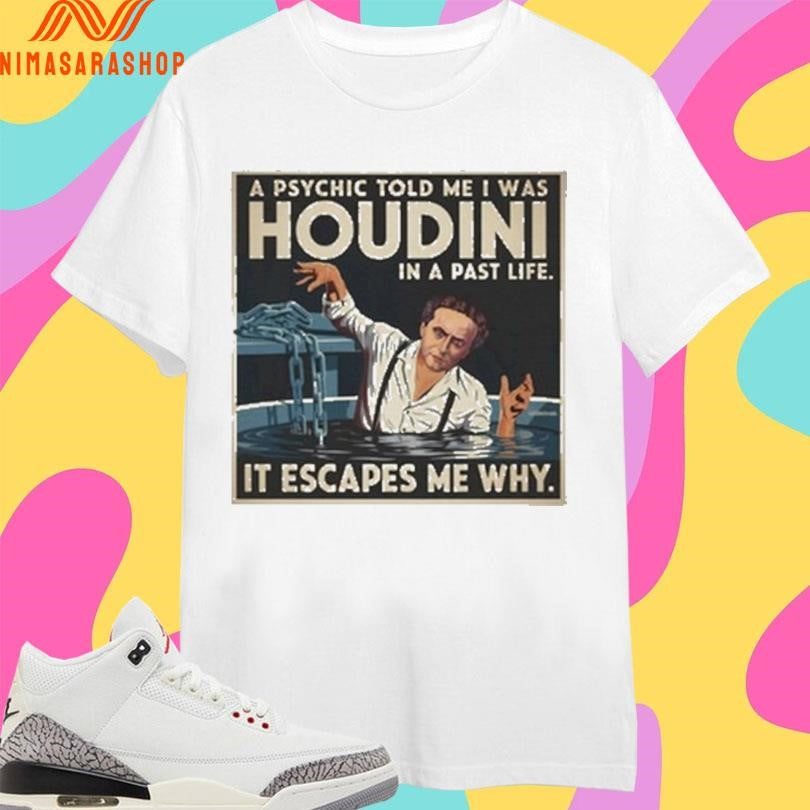 A Psychic Told Me I Was Houdini In A Past Life It Escapes Me Why Shirts