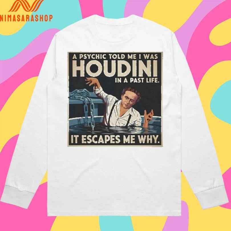 A Psychic Told Me I Was Houdini In A Past Life It Escapes Me Why Shirts