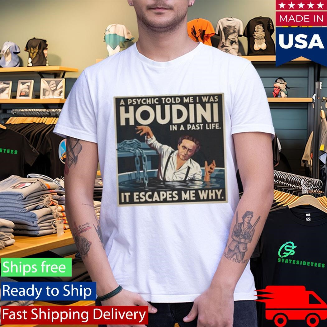 A Psychic Told Me I Was Houdini In A Past Life It Escapes Me Why Shirt