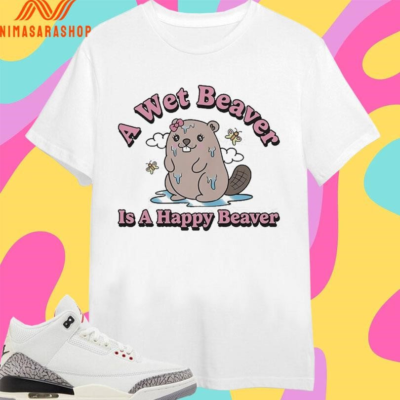 A Wet Beaver Is A Happy Beaver Shirts