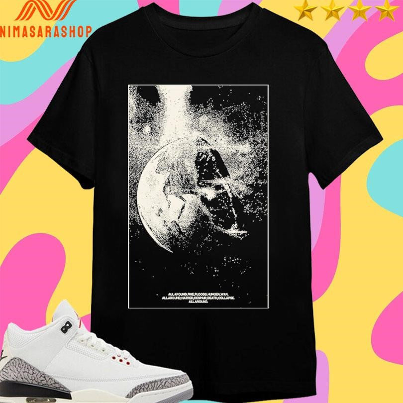 All Around Fire Floods Hunger War All Around Hatred Despair Death Collapse All Around Shirts