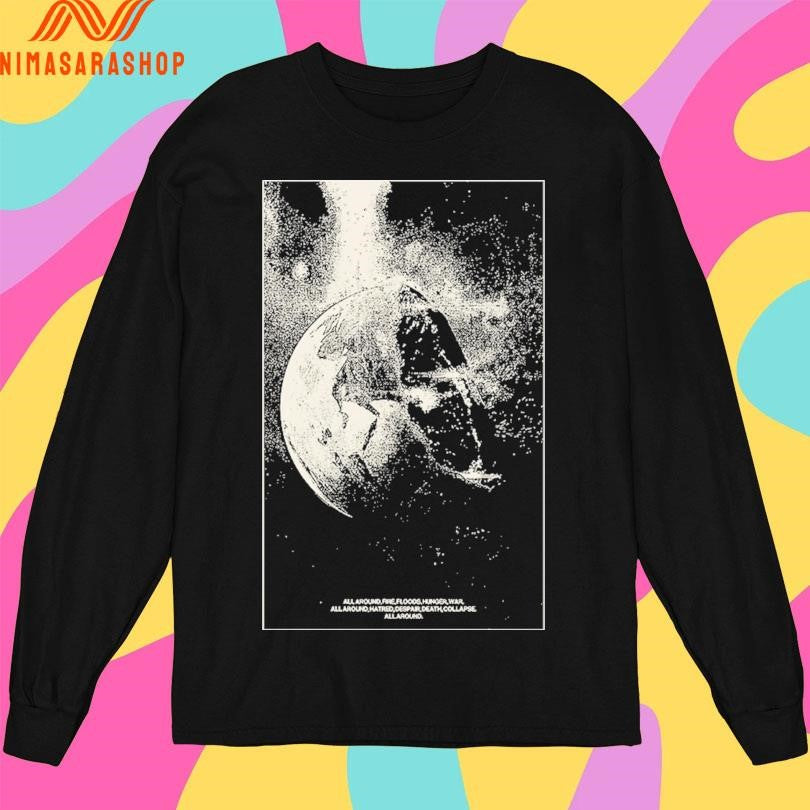 All Around Fire Floods Hunger War All Around Hatred Despair Death Collapse All Around Shirts