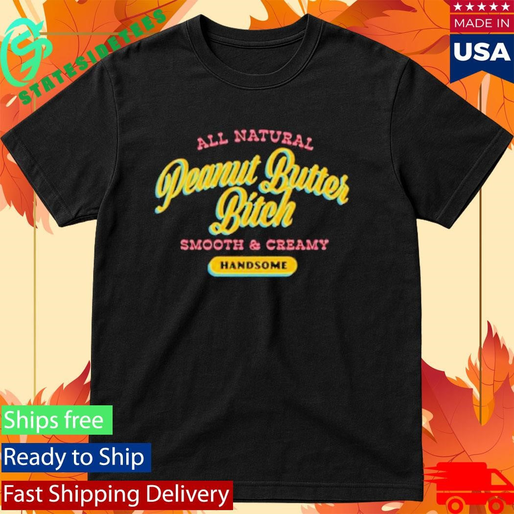 All Natural Peanut Butter Bitch Smooth And Creamy Handsome Shirt