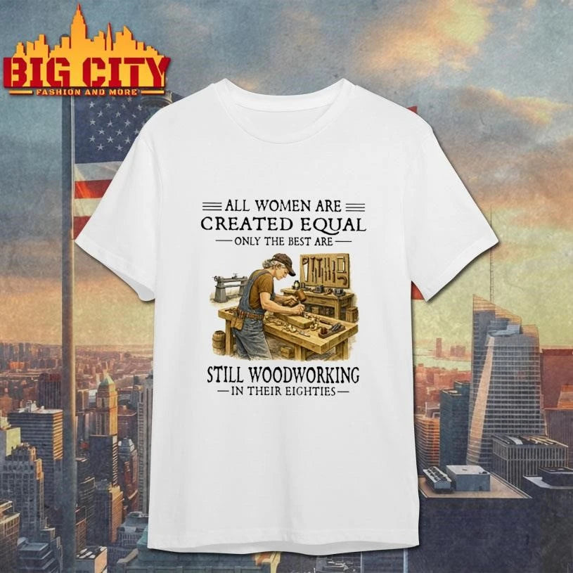 All Women Are Created Equal Only The Best Are Still Woodworking In Their Eighties Carpenter  Shirt