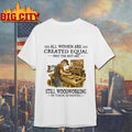 All Women Are Created Equal Only The Best Are Still Woodworking In Their Seventies carpenter Shirt