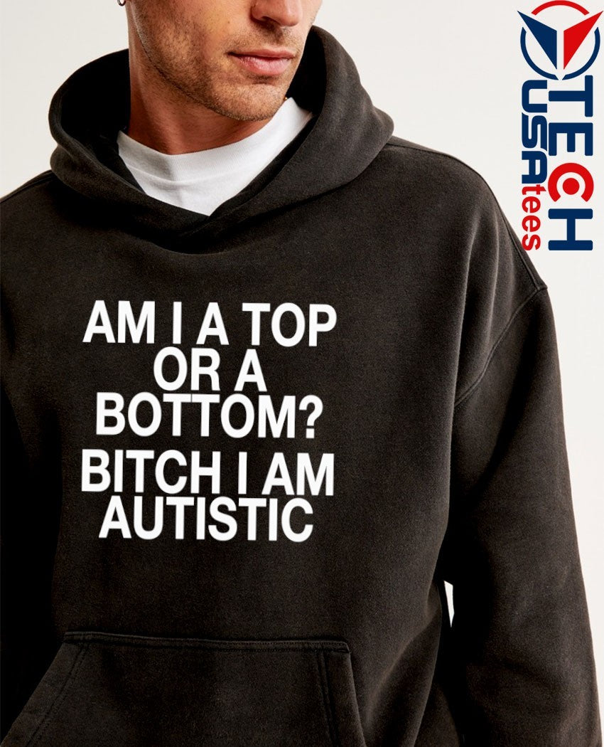 Am I a top or a bottom bitch I am autistic shirt