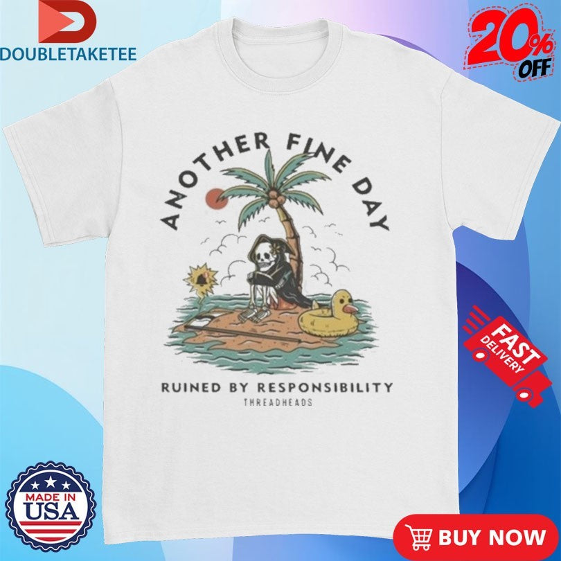 Another Fine Day Ruined By Responsibility T-shirts