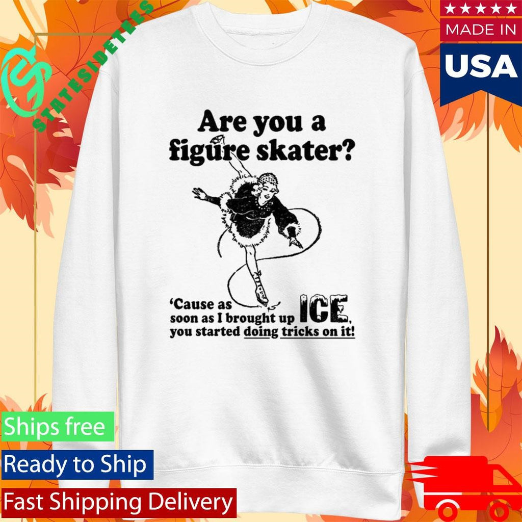 Are You A Figure Skater Cause As Soon As I Brought Up Ice Shirt