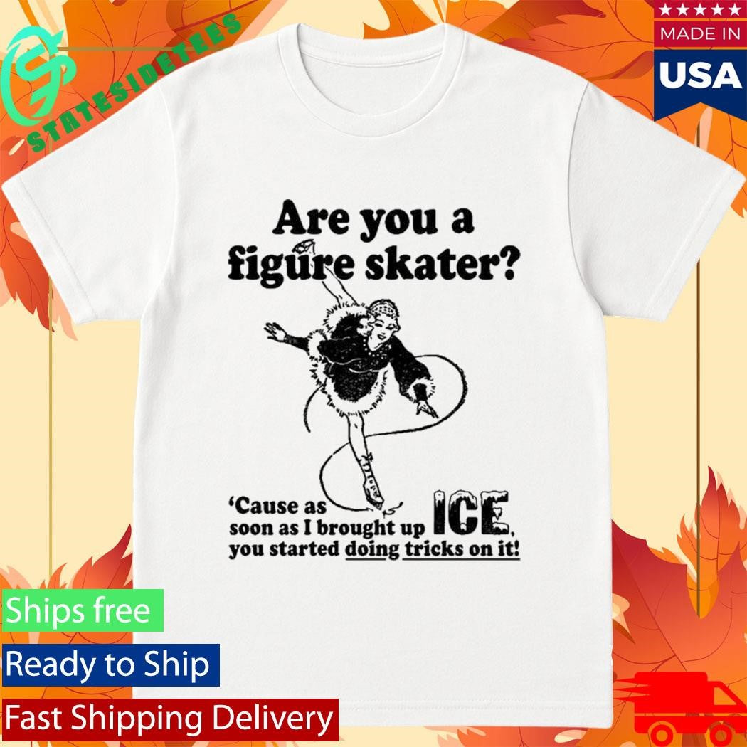 Are You A Figure Skater Cause As Soon As I Brought Up Ice Shirt