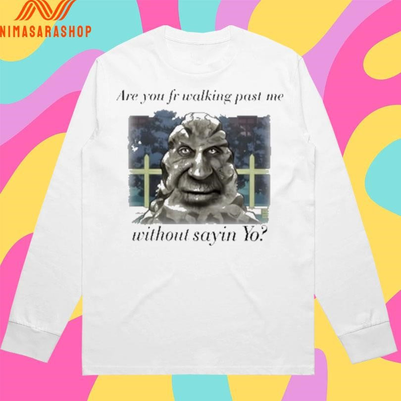 Are You Fr Walking Past Me Without Sayin Yo Shirts
