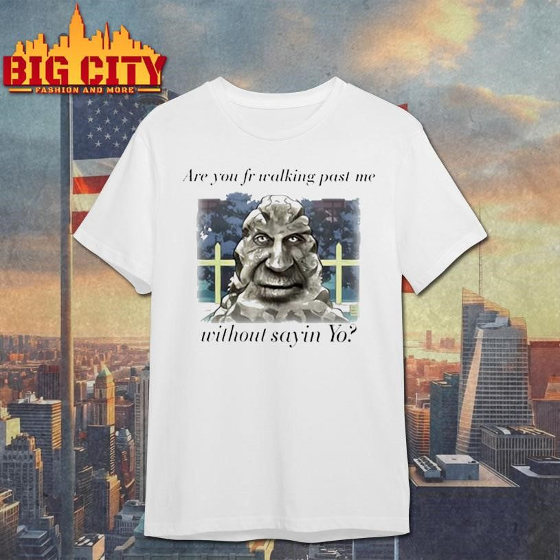 Are You Fr Walking Past Me Without Sayin Yo Shirt