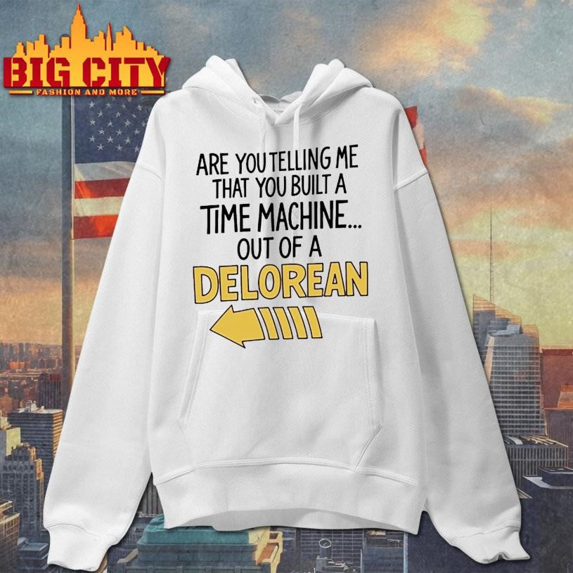 Are You Telling Me You Built A Time Machine Out Of A Delorean shirt