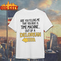 Are You Telling Me You Built A Time Machine Out Of A Delorean shirt