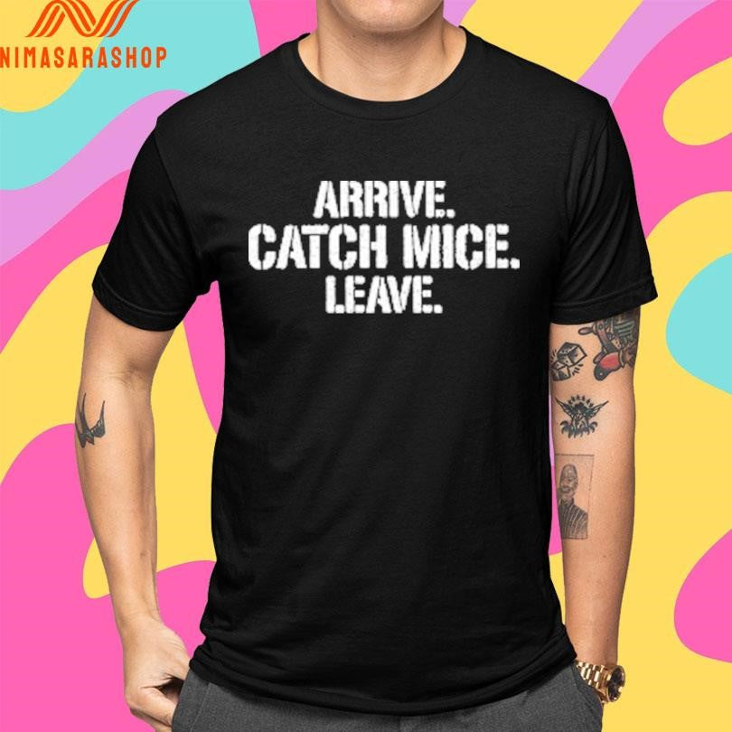 Arrive Catch Mice Leave Shirts