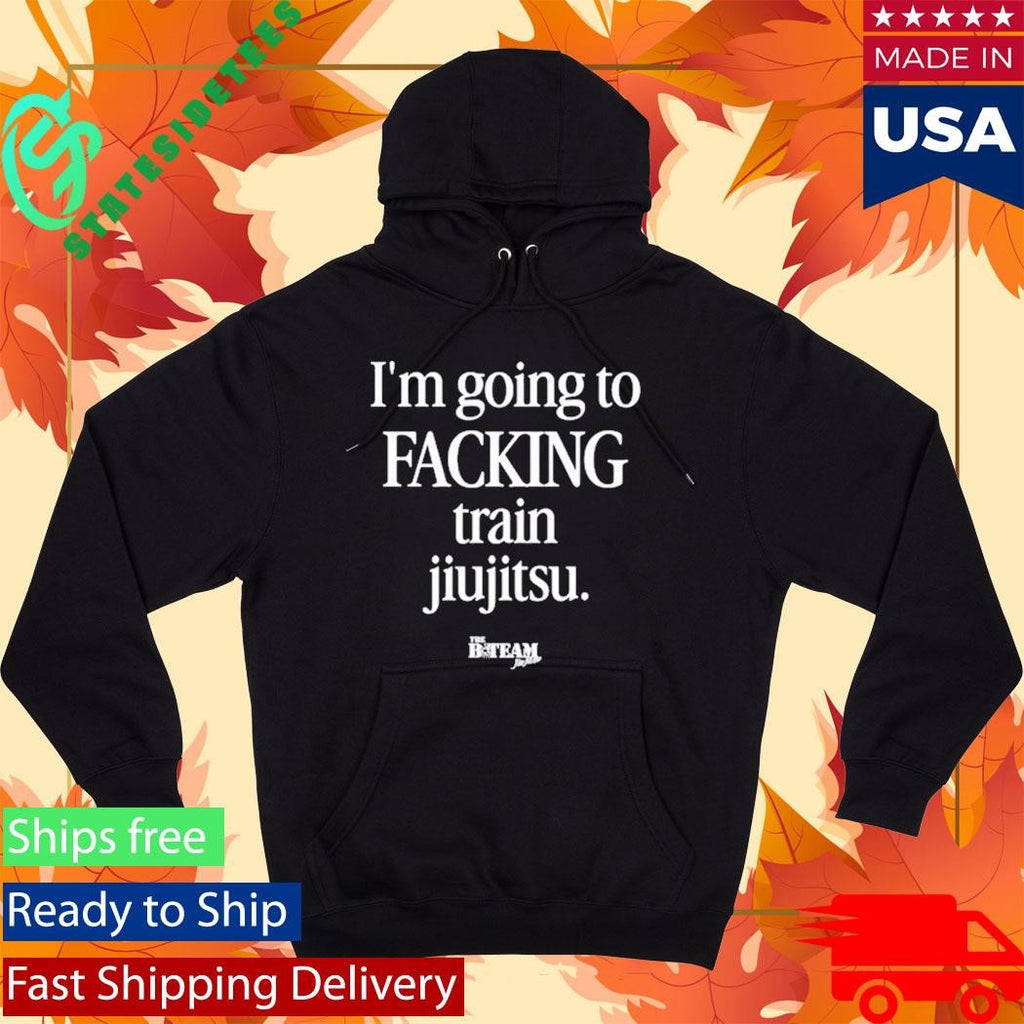 B-Team I’m Going To Facking Train Jiu-Jitsu Shirt