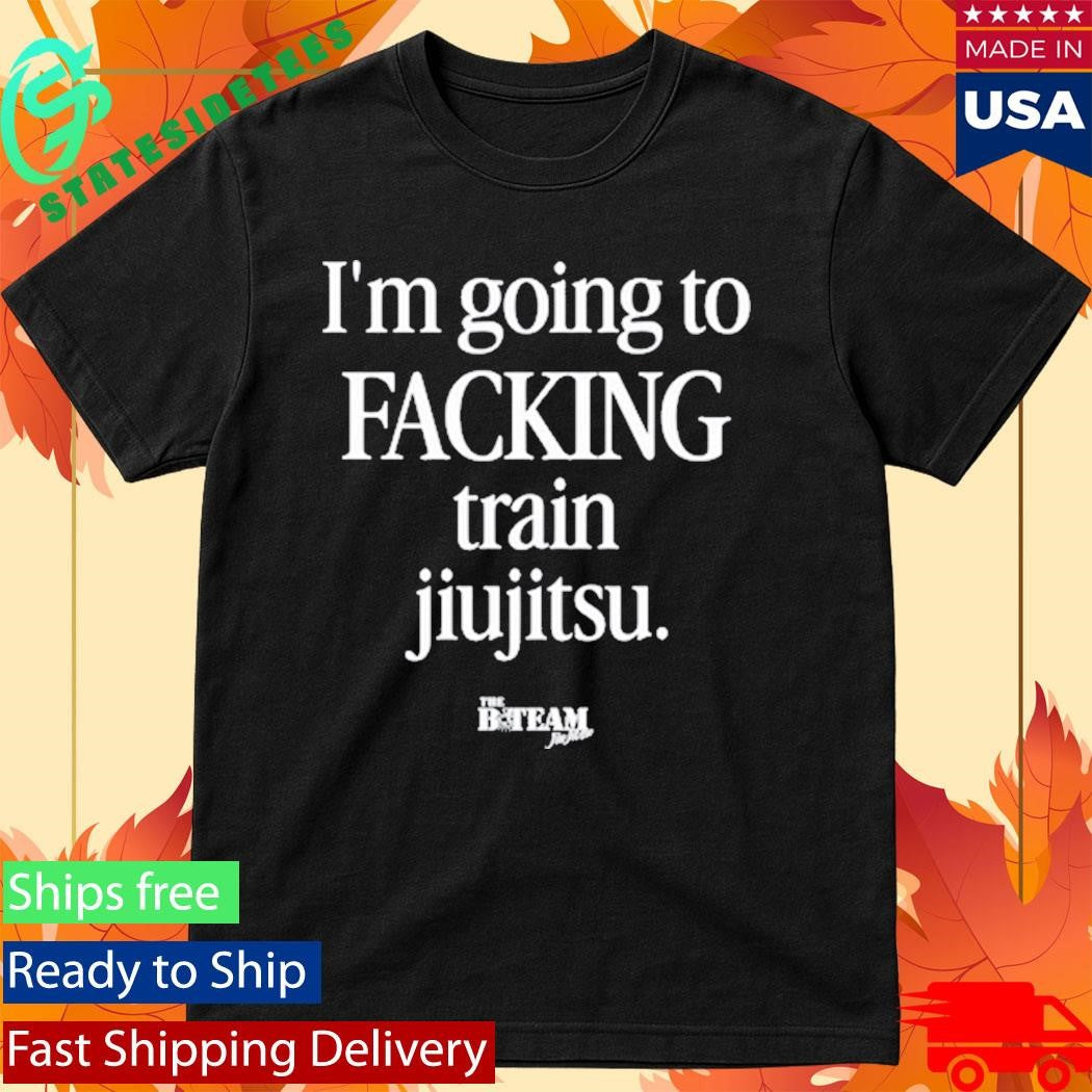 B-Team I’m Going To Facking Train Jiu-Jitsu Shirt