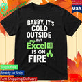 Baby It’s Cold Outside But My Excel Is On Fire Shirt