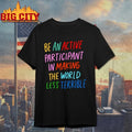 Be An Active Participant In Making The World Less Terrible shirt