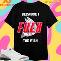 Because I Fuck The Fish 2025 Shirts