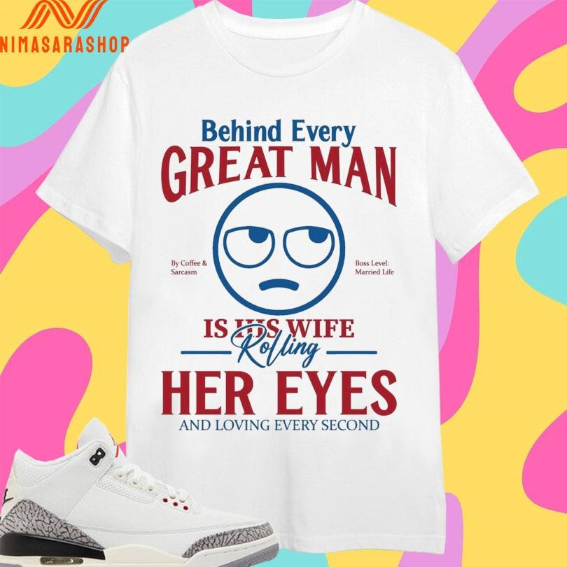 Behind Every Great Man Is His Wife Rolling Her Eyes And Loving Every Second Shirts
