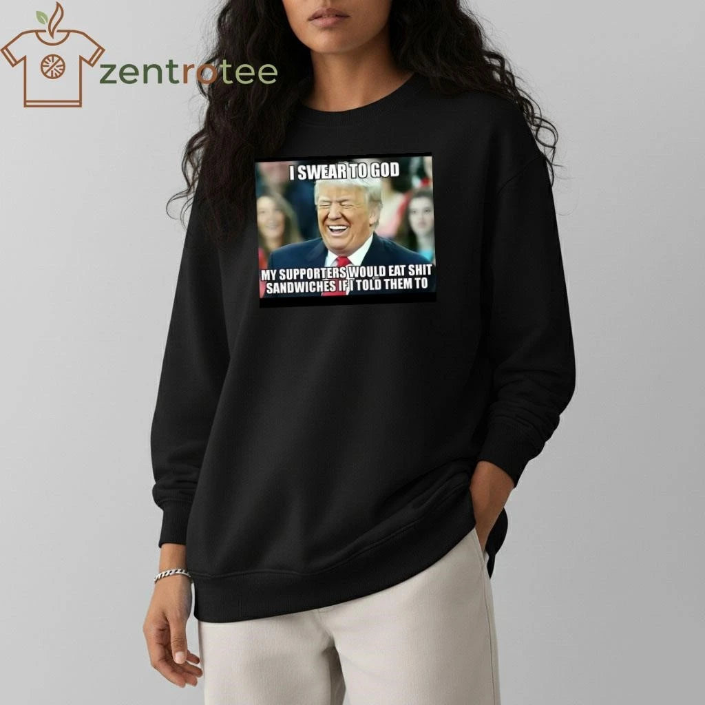 Best I swear to god My supporter would eat shit sandwiches if I told them to Trump tee