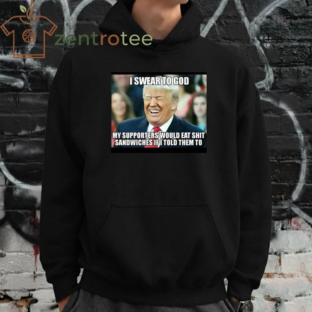 Best I swear to god My supporter would eat shit sandwiches if I told them to Trump tee