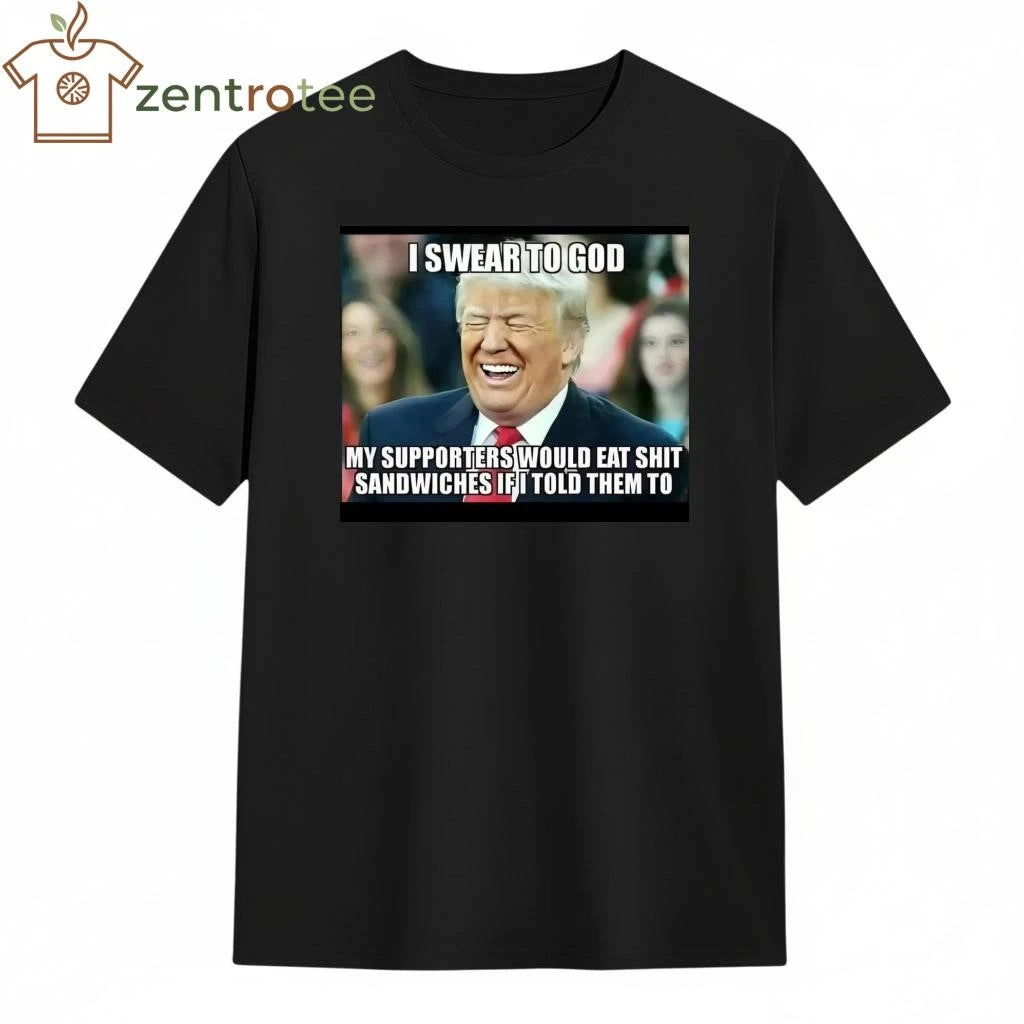 Best I swear to god My supporter would eat shit sandwiches if I told them to Trump tee