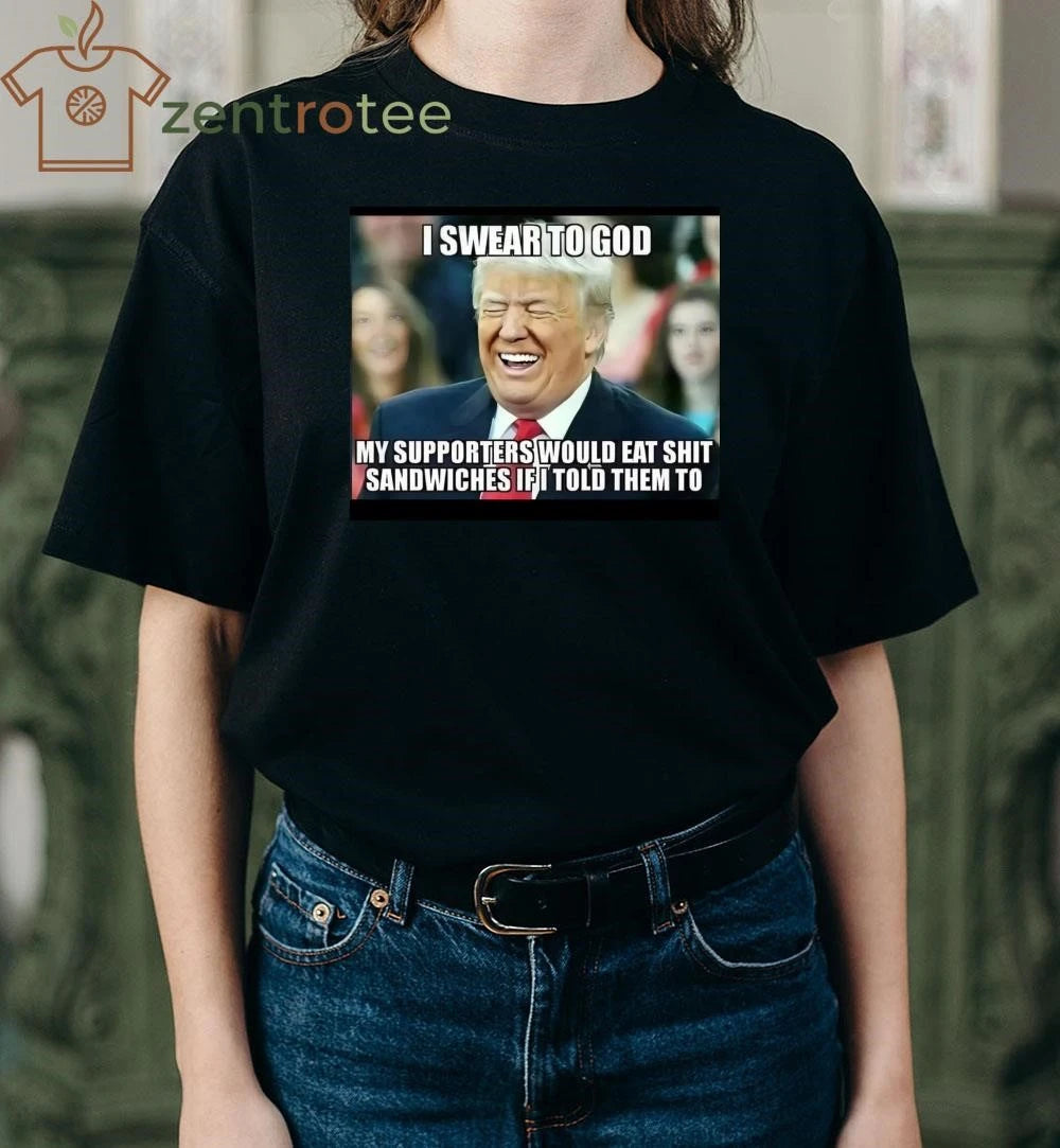 Best I swear to god My supporter would eat shit sandwiches if I told them to Trump tee