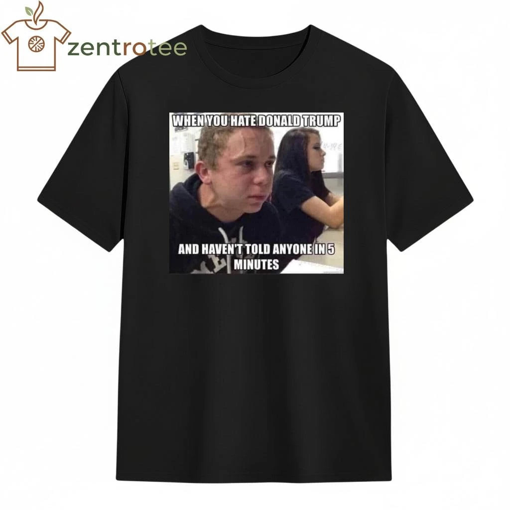 Best When you hate Donald Trump and haven’t told anyone in 5 minutes tee
