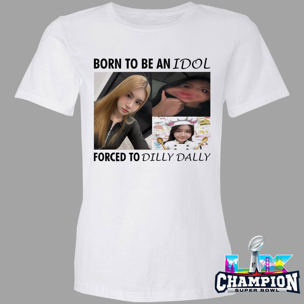 Born To Be An Idol Forced To Dilly Dally Shirt