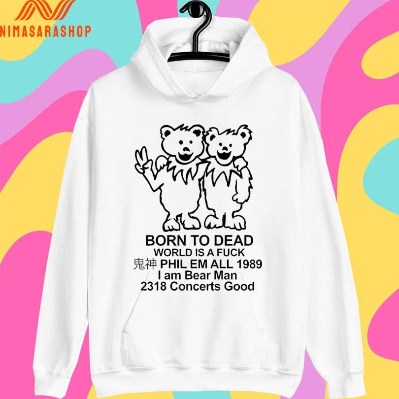 Born To Dead World Is A Fuck Phil Em All 1985 I Am Bear Man 2318 Concerts Good Shirts