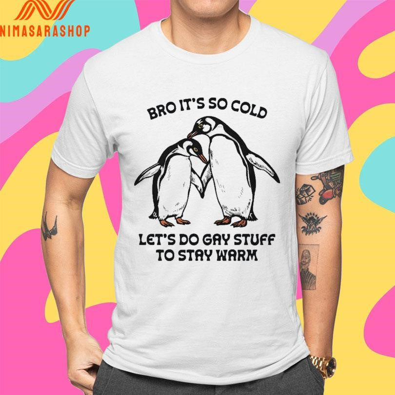 Bro It’s So Cold Let’s Do Gay Stuff To Stay Warm Shirts