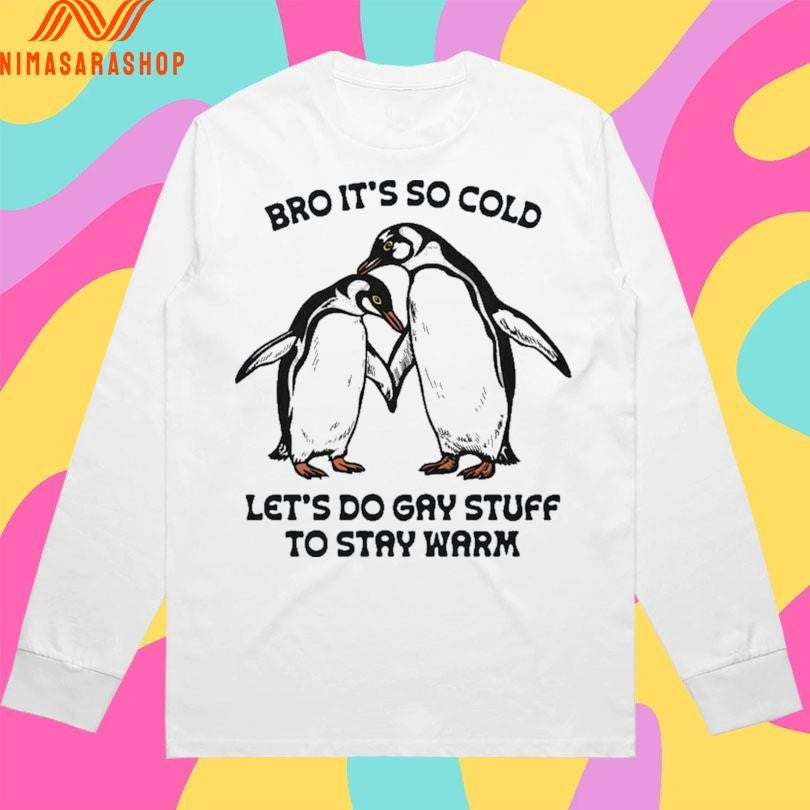 Bro It’s So Cold Let’s Do Gay Stuff To Stay Warm Shirts