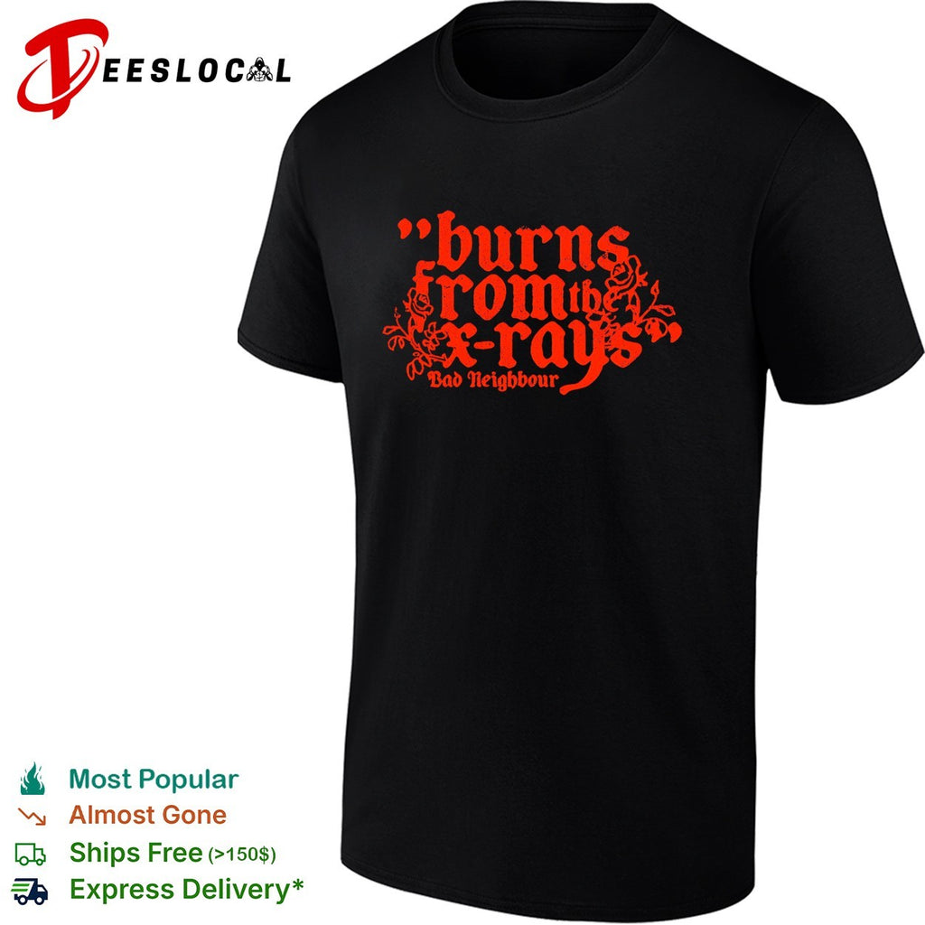 Burns from the x rays Bad Neighbour shirt