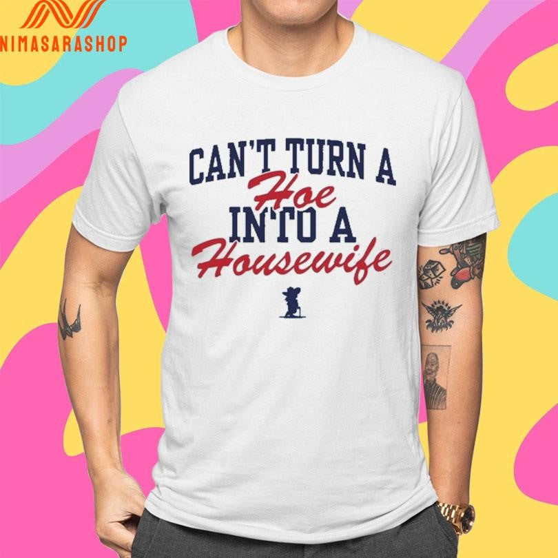Can’t Turn A Hoe Into A Housewife Shirts